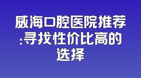 威海口腔医院推荐：寻找性价比高的选择