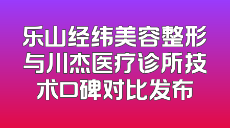 乐山经纬美容整形与川杰医疗诊所技术口碑对比发布