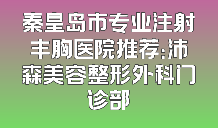 秦皇岛市专业注射丰胸医院推荐：沛森美容整形外科门诊部