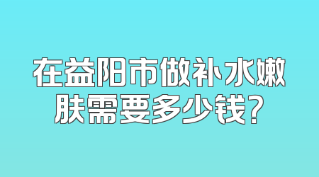 在益阳市做补水嫩肤需要多少钱？