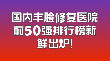 国内丰脸修复医院前50强排行榜新鲜出炉！
