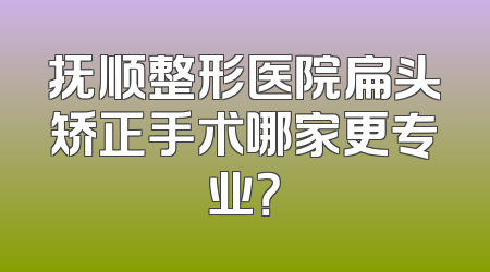 抚顺整形医院扁头矫正手术哪家更专业？