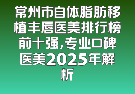 常州市自体脂肪移植丰唇医美排行榜前十强，专业口碑医美2025年解析