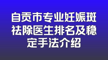 自贡市专业妊娠斑祛除医生排名及稳定手法介绍