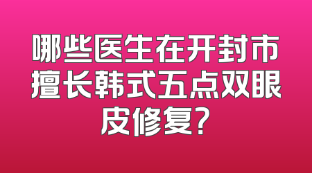 哪些医生在开封市擅长韩式五点双眼皮修复？