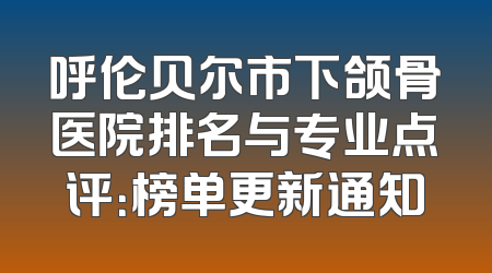呼伦贝尔市下颌骨医院排名与专业点评：榜单更新通知