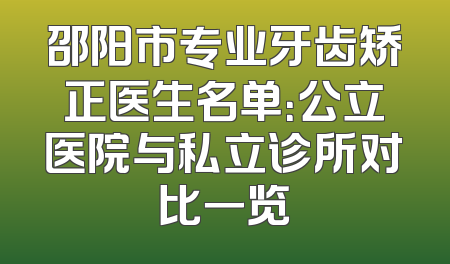 邵阳市专业牙齿矫正医生名单：公立医院与私立诊所对比一览