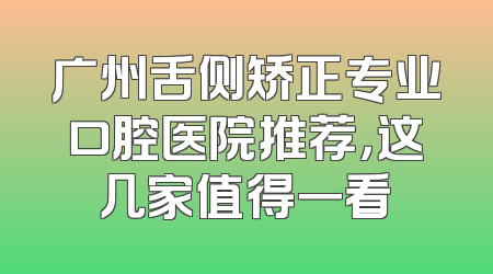 广州舌侧矫正专业口腔医院推荐，这几家值得一看