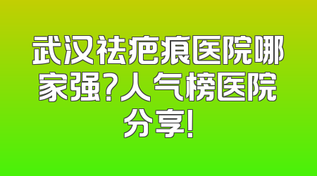 武汉祛疤痕医院哪家强？人气榜医院分享！