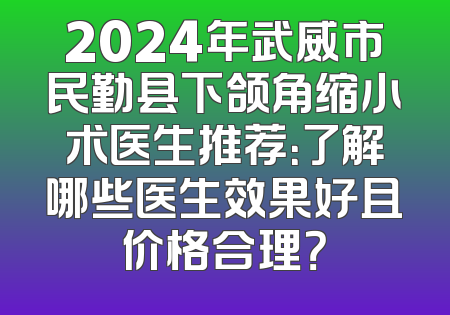 2024年武威市民勤县下颌角缩小术医生推荐：了解哪些医生效果好且价格合理？