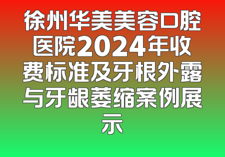 徐州华美美容口腔医院2024年收费标准及牙根外露与牙龈萎缩案例展示