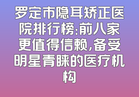 罗定市隐耳矫正医院排行榜：前八家更值得信赖，备受明星青睐的医疗机构