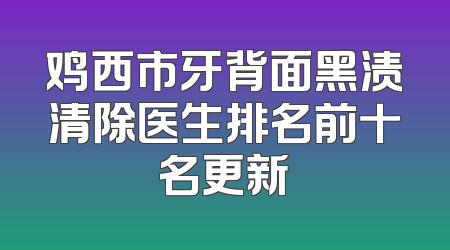 鸡西市牙背面黑渍清除医生排名前十名更新
