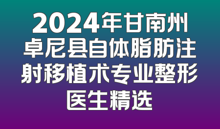 2024年甘南州卓尼县自体脂肪注射移植术专业整形医生精选