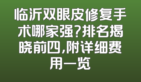 临沂双眼皮修复手术哪家强？排名揭晓前四，附详细费用一览