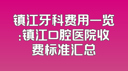 镇江牙科费用一览：镇江口腔医院收费标准汇总