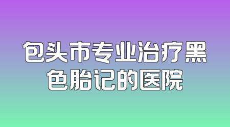 包头市专业治疗黑色胎记的医院