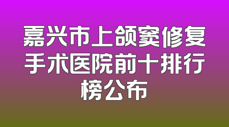 嘉兴市上颌窦修复手术医院前十排行榜公布
