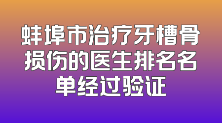 蚌埠市治疗牙槽骨损伤的医生排名名单经过验证