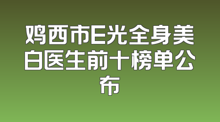 鸡西市E光全身美白医生前十榜单公布
