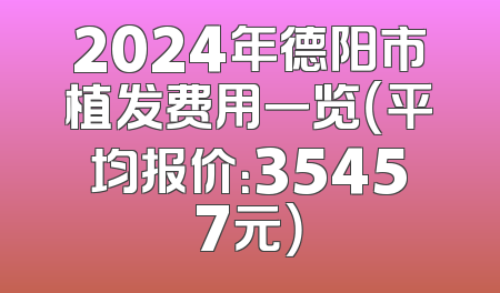 2024年德阳市植发费用一览（平均报价：35457元）