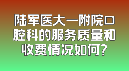 陆军医大一附院口腔科的服务质量和收费情况如何？