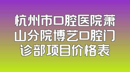 杭州市口腔医院萧山分院博艺口腔门诊部项目价格表