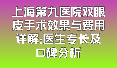 上海第九医院双眼皮手术效果与费用详解：医生专长及口碑分析