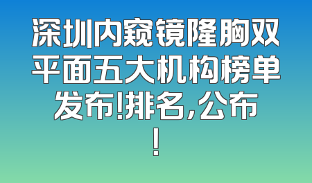 深圳内窥镜隆胸双平面五大机构榜单发布！排名，公布！