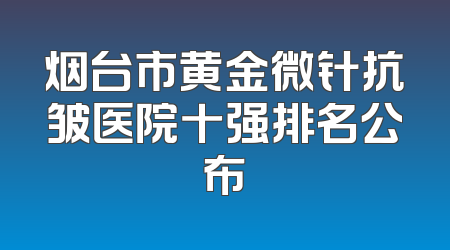 烟台市黄金微针抗皱医院十强排名公布