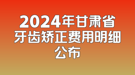 2024年甘肃省牙齿矫正费用明细公布