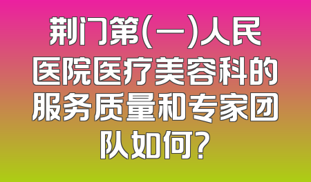 荆门第（一）人民医院医疗美容科的服务质量和专家团队如何？