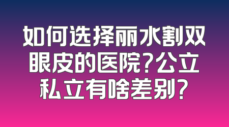 如何选择丽水割双眼皮的医院？公立私立有啥差别？
