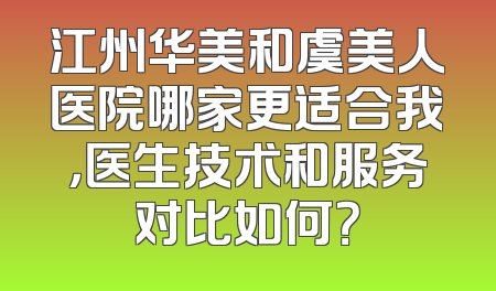 江州华美和虞美人医院哪家更适合我，医生技术和服务对比如何？