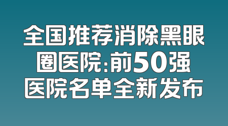 全国推荐消除黑眼圈医院：前50强医院名单全新发布