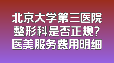 北京大学第三医院整形科是否正规？医美服务费用明细