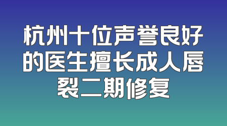 杭州十位声誉良好的医生擅长成人唇裂二期修复