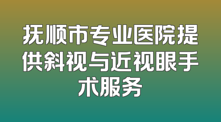 抚顺市专业医院提供斜视与近视眼手术服务