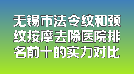 无锡市法令纹和颈纹按摩去除医院排名前十的实力对比