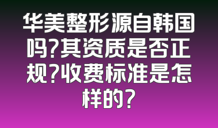 华美整形源自韩国吗？其资质是否正规？收费标准是怎样的？