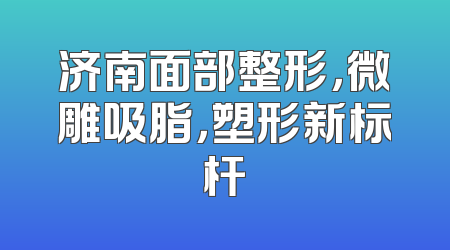 济南面部整形，微雕吸脂，塑形新标杆
