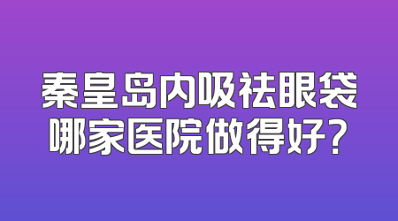 秦皇岛内吸祛眼袋哪家医院做得好？