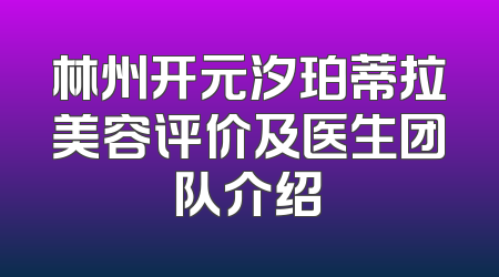 林州开元汐珀蒂拉美容评价及医生团队介绍