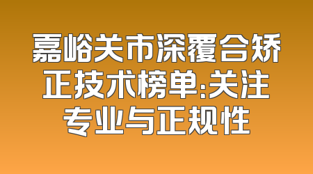 嘉峪关市深覆合矫正技术榜单：关注专业与正规性