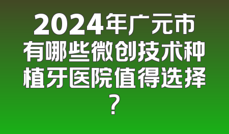 2024年广元市有哪些微创技术种植牙医院值得选择？