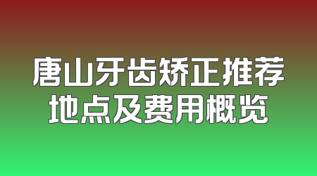 唐山牙齿矫正推荐地点及费用概览
