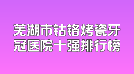 芜湖市钴铬烤瓷牙冠医院十强排行榜