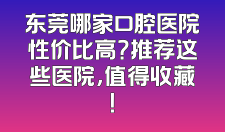 东莞哪家口腔医院性价比高？推荐这些医院，值得收藏！