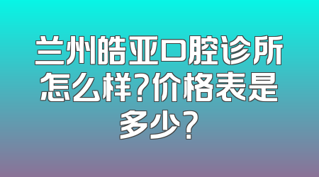 兰州皓亚口腔诊所怎么样？价格表是多少？