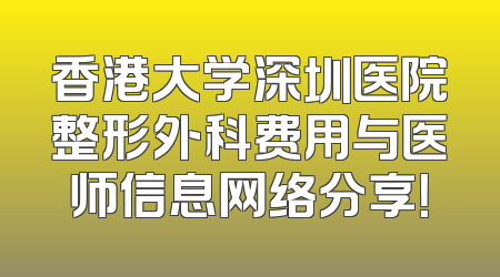 香港大学深圳医院整形外科费用与医师信息网络分享！